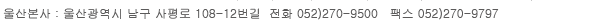 울산광역시 남구 사평로 108-12번길 전화 052-270-9500  팩스 052-270-9797